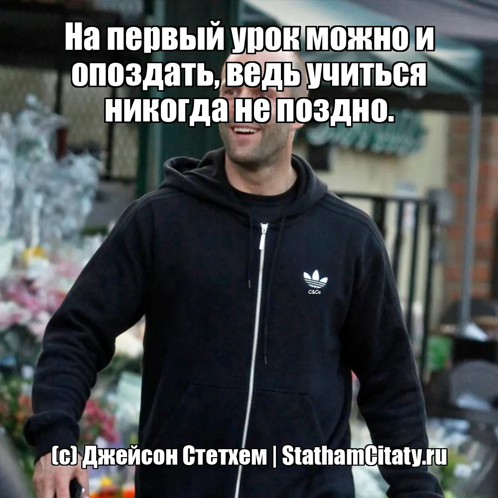 На первый урок можно и опоздать, ведь учиться никогда не поздно.  (с) Джейсон Стетхем