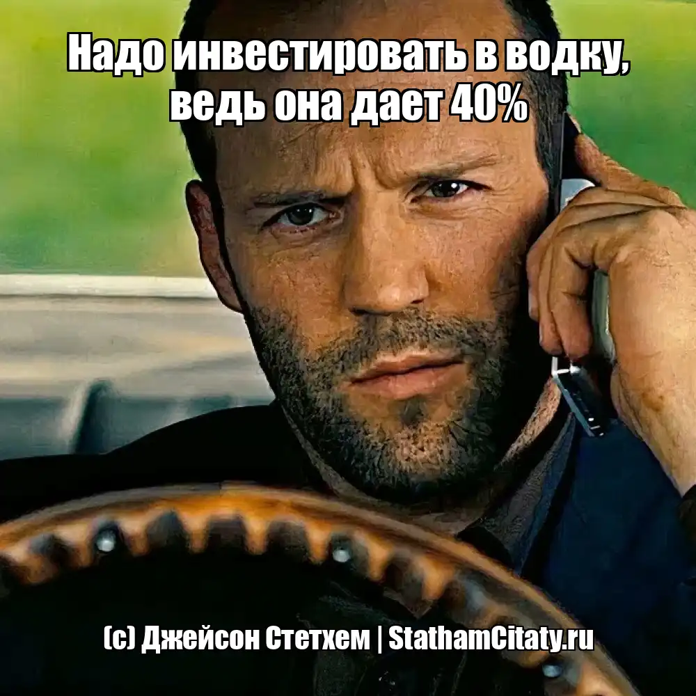 Надо инвестировать в водку, ведь она дает 40%  (с) Джейсон Стетхем