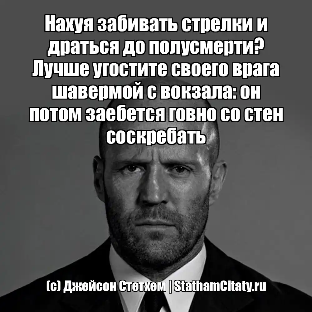 Нахуя забивать стрелки и драться до полусмерти? Лучше угостите своего врага шавермой с вокзала: он потом заебется говно со стен соскребать  (с) Джейсон Стетхем