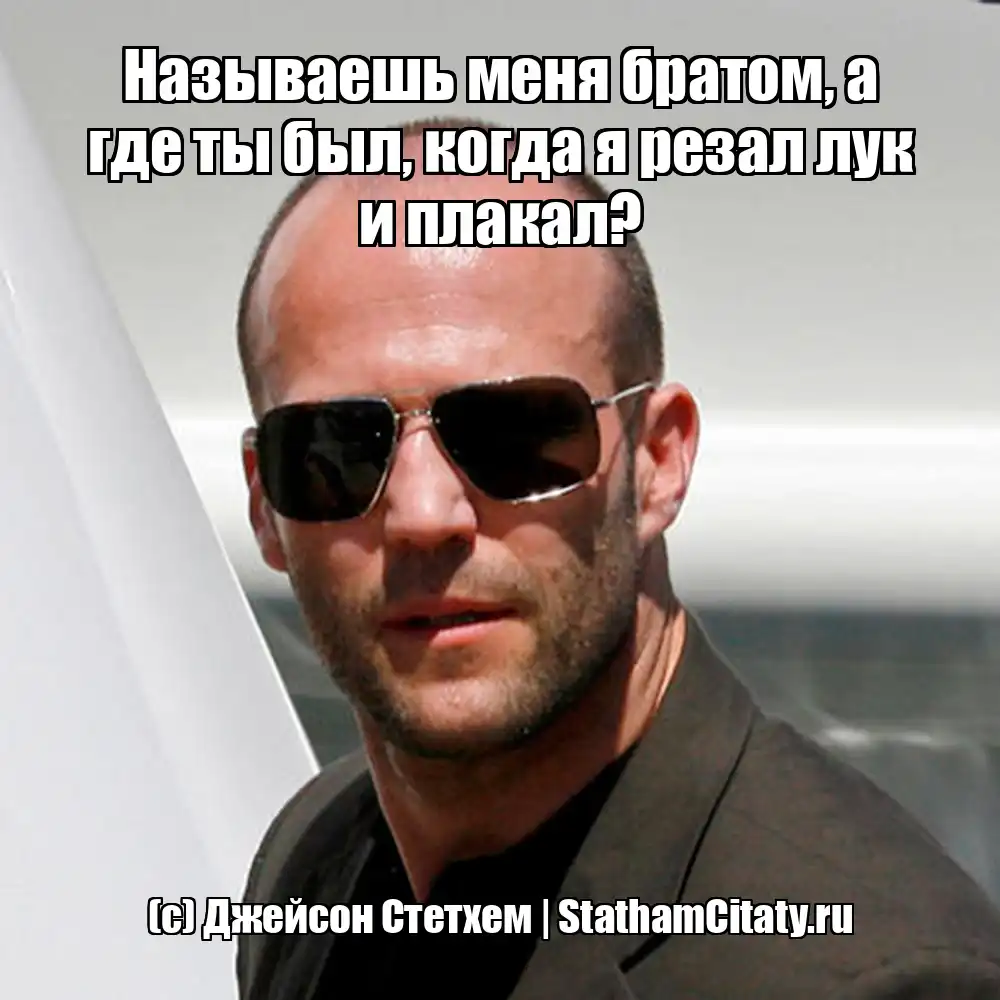 Называешь меня братом, а где ты был, когда я резал лук и плакал?  (с) Джейсон Стетхем