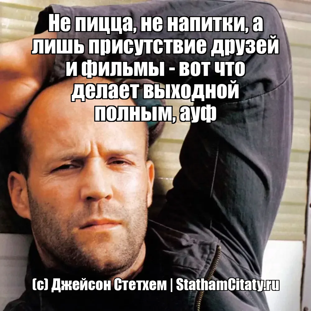 Не пицца, не напитки, а лишь присутствие друзей и фильмы - вот что делает выходной полным, ауф  (с) Джейсон Стетхем