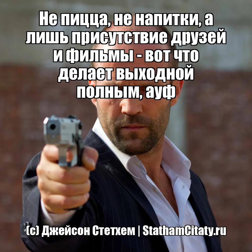 Не пицца, не напитки, а лишь присутствие друзей и фильмы - вот что делает выходной полным, ауф  (с) Джейсон Стетхем