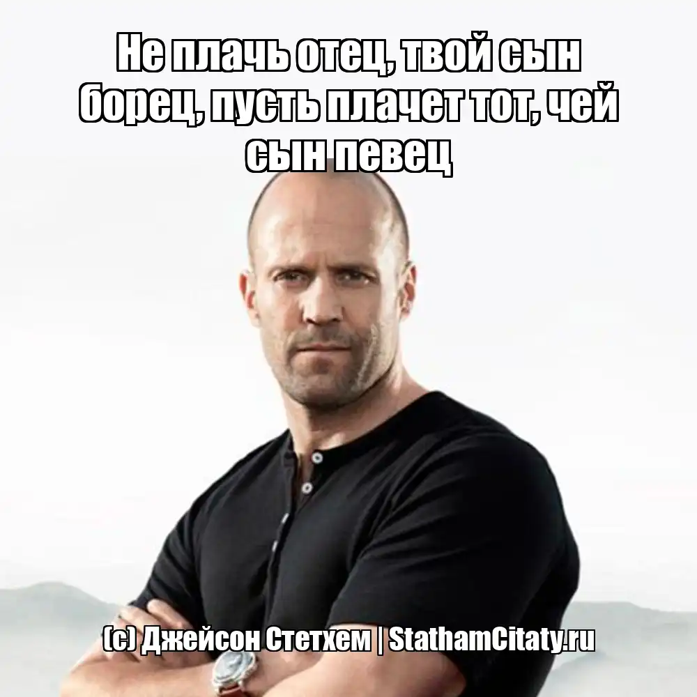 Не плачь отец, твой сын борец, пусть плачет тот, чей сын певец  (с) Джейсон Стетхем