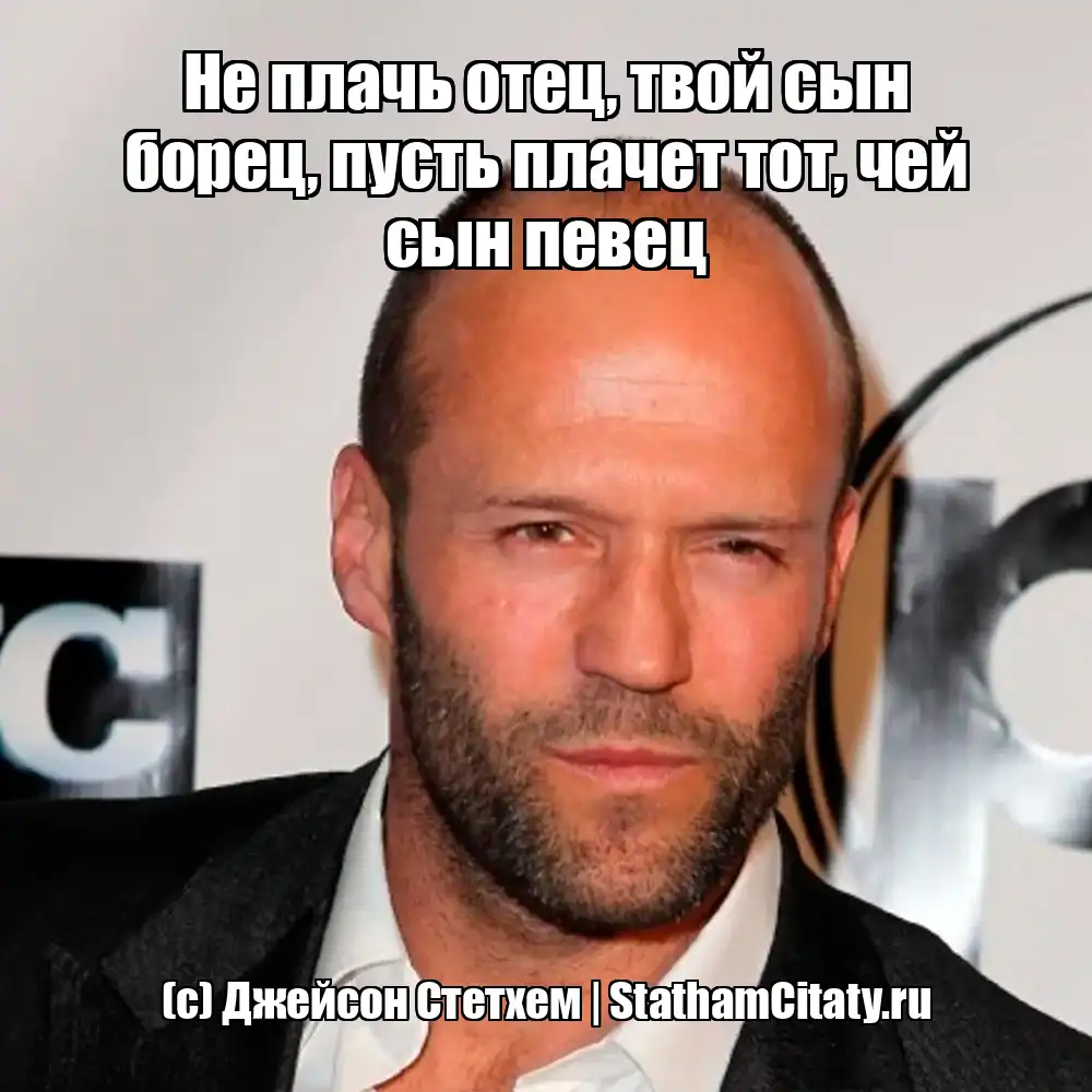 Не плачь отец, твой сын борец, пусть плачет тот, чей сын певец (с) Джейсон Стетхем