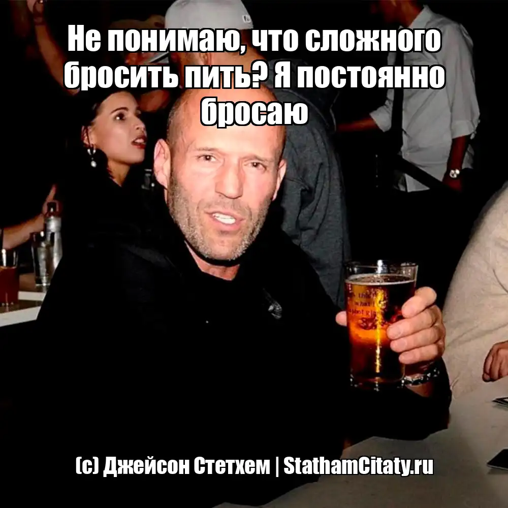 Не понимаю, что сложного бросить пить? Я постоянно бросаю  (с) Джейсон Стетхем
