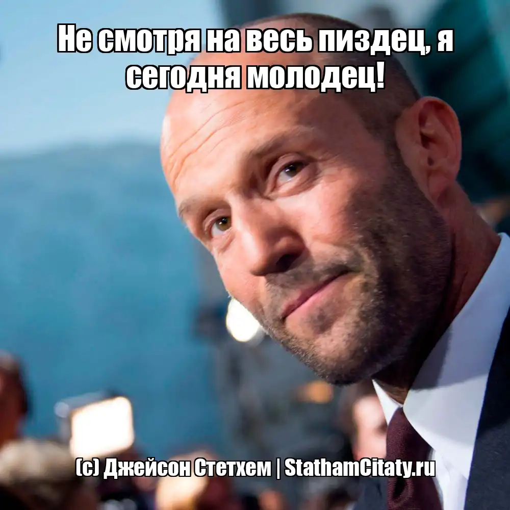 Не смотря на весь пиздец, я сегодня молодец!  (с) Джейсон Стетхем