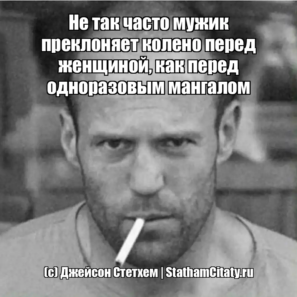 Не так часто мужик преклоняет колено перед женщиной, как перед одноразовым мангалом  (с) Джейсон Стетхем