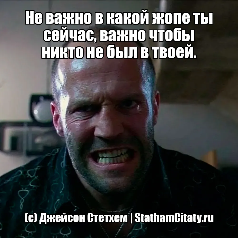 Не важно в какой жопе ты сейчас, важно чтобы никто не был в твоей.  (с) Джейсон Стетхем