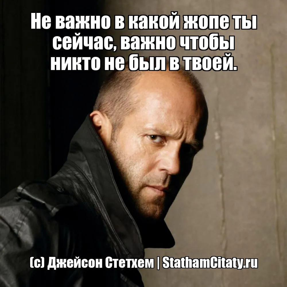 Не важно в какой жопе ты сейчас, важно чтобы никто не был в твоей.  (с) Джейсон Стетхем