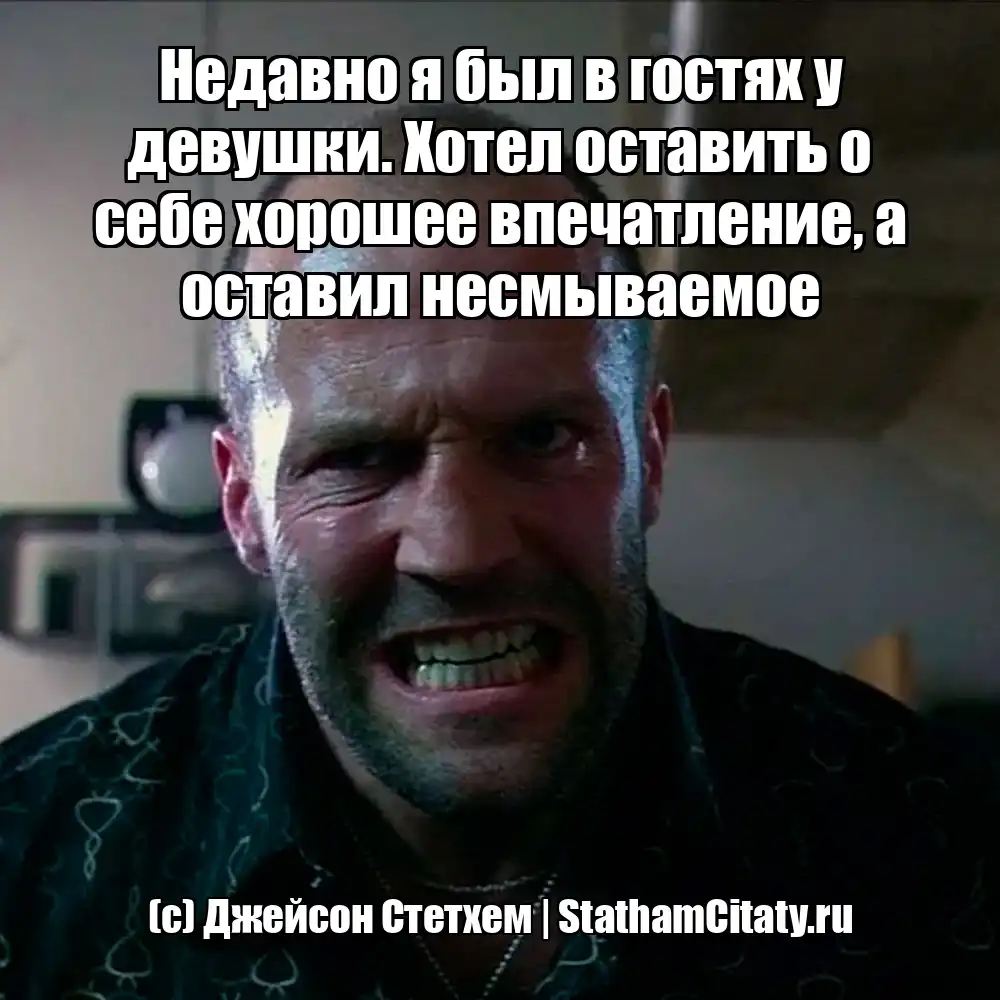 Недавно я был в гостях у девушки. Хотел оставить о себе хорошее впечатление, а оставил несмываемое  (с) Джейсон Стетхем
