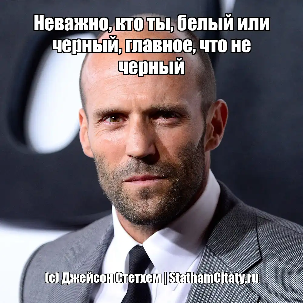 Неважно, кто ты, белый или черный, главное, что не черный  (с) Джейсон Стетхем