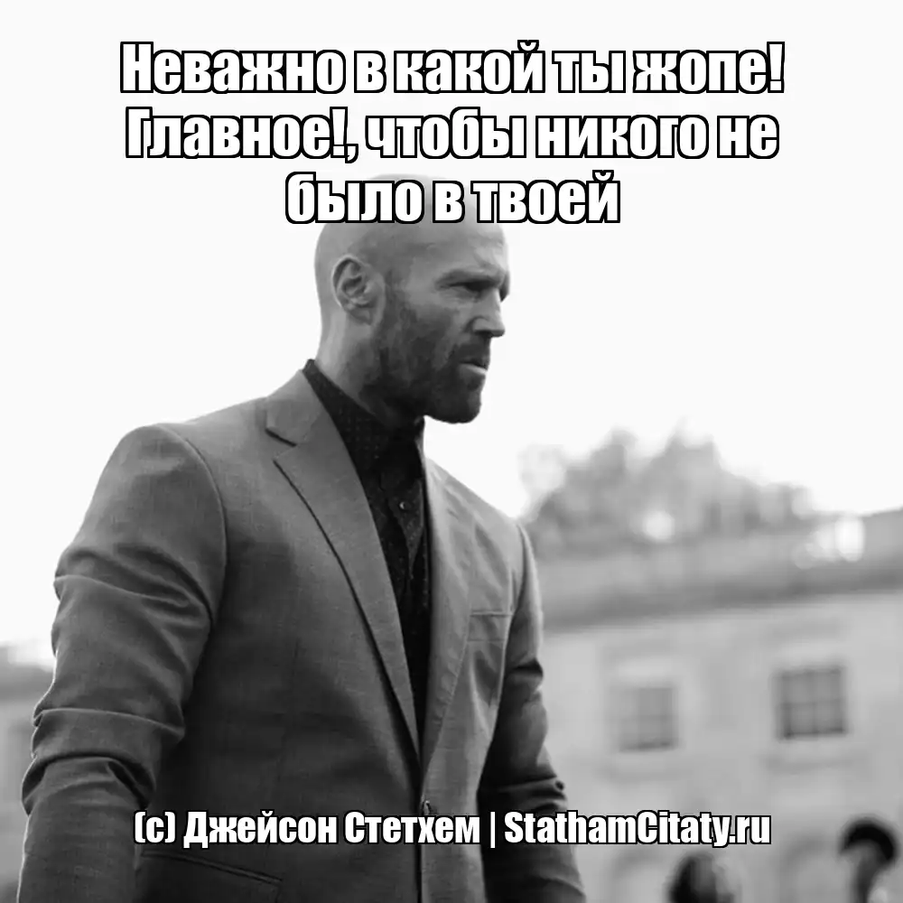 Неважно в какой ты жопе! Главное!, чтобы никого не было в твоей  (с) Джейсон Стетхем