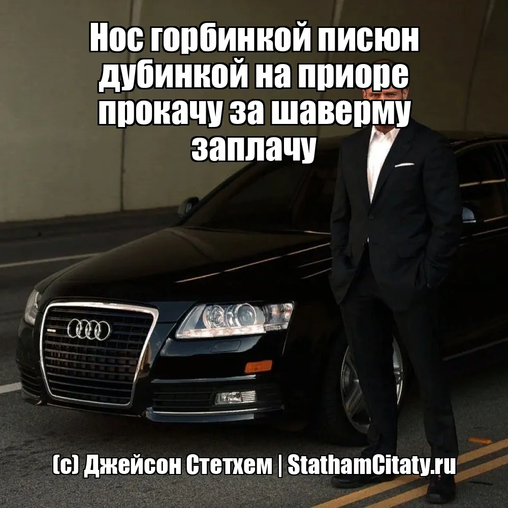 Нос горбинкой писюн дубинкой на приоре прокачу за шаверму заплачу  (с) Джейсон Стетхем