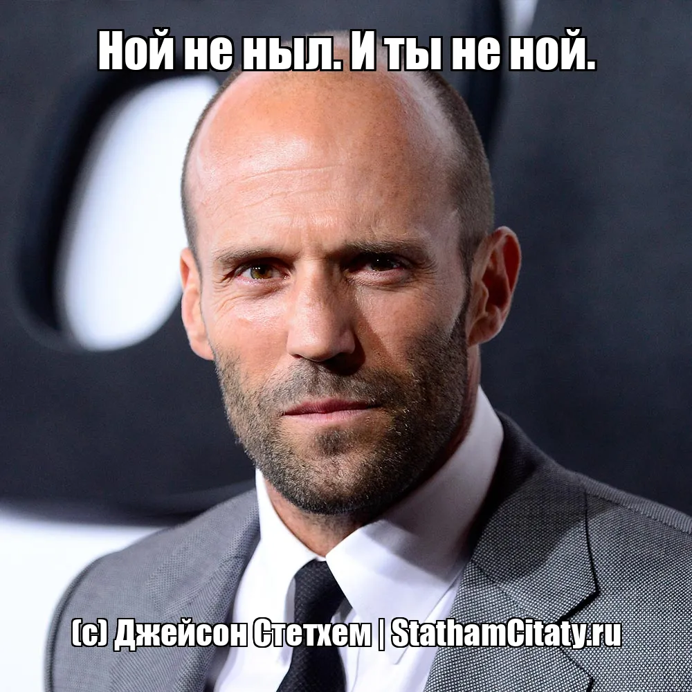 Ной не ныл. И ты не ной.  (с) Джейсон Стетхем