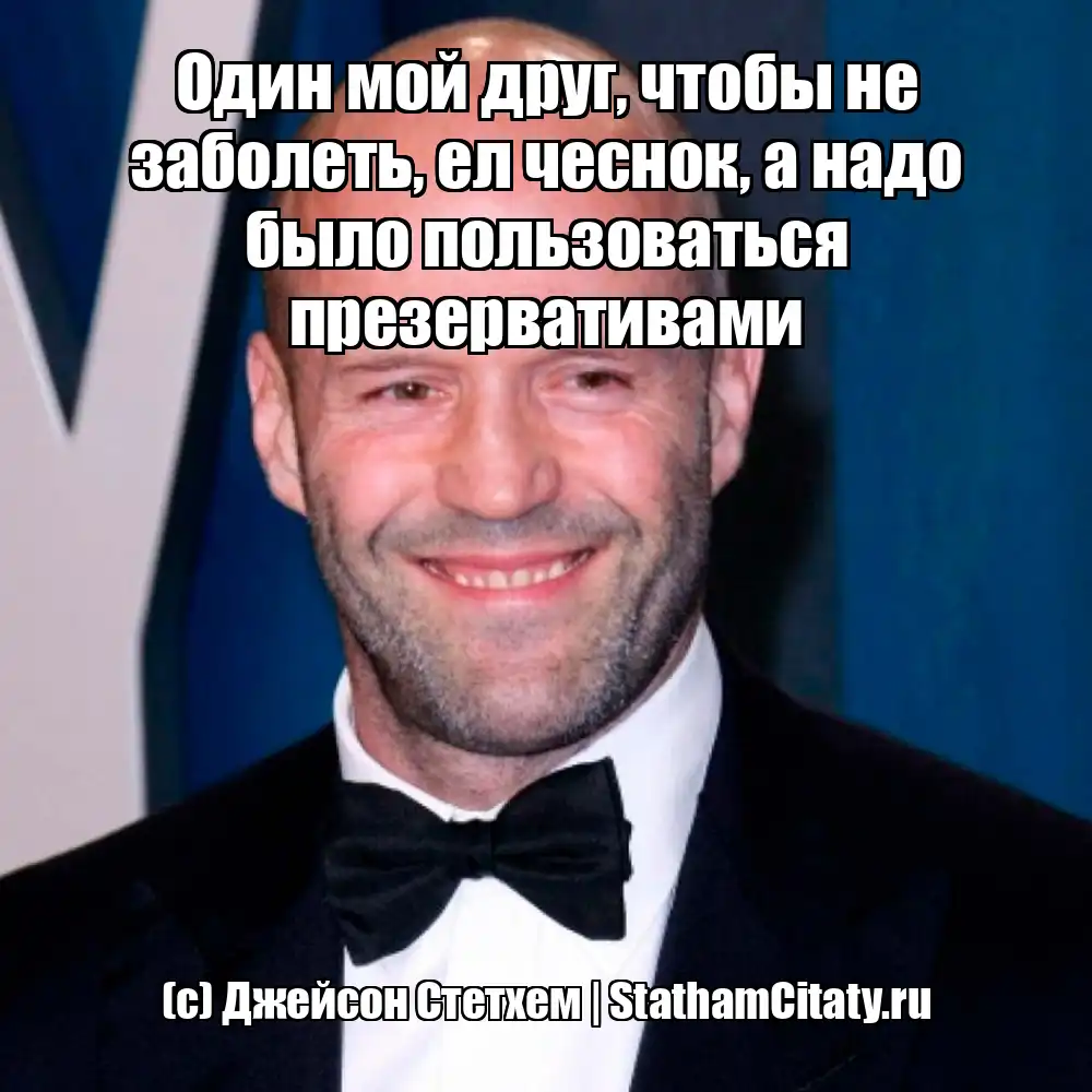 Один мой друг, чтобы не заболеть, ел чеснок, а надо было пользоваться презервативами  (с) Джейсон Стетхем