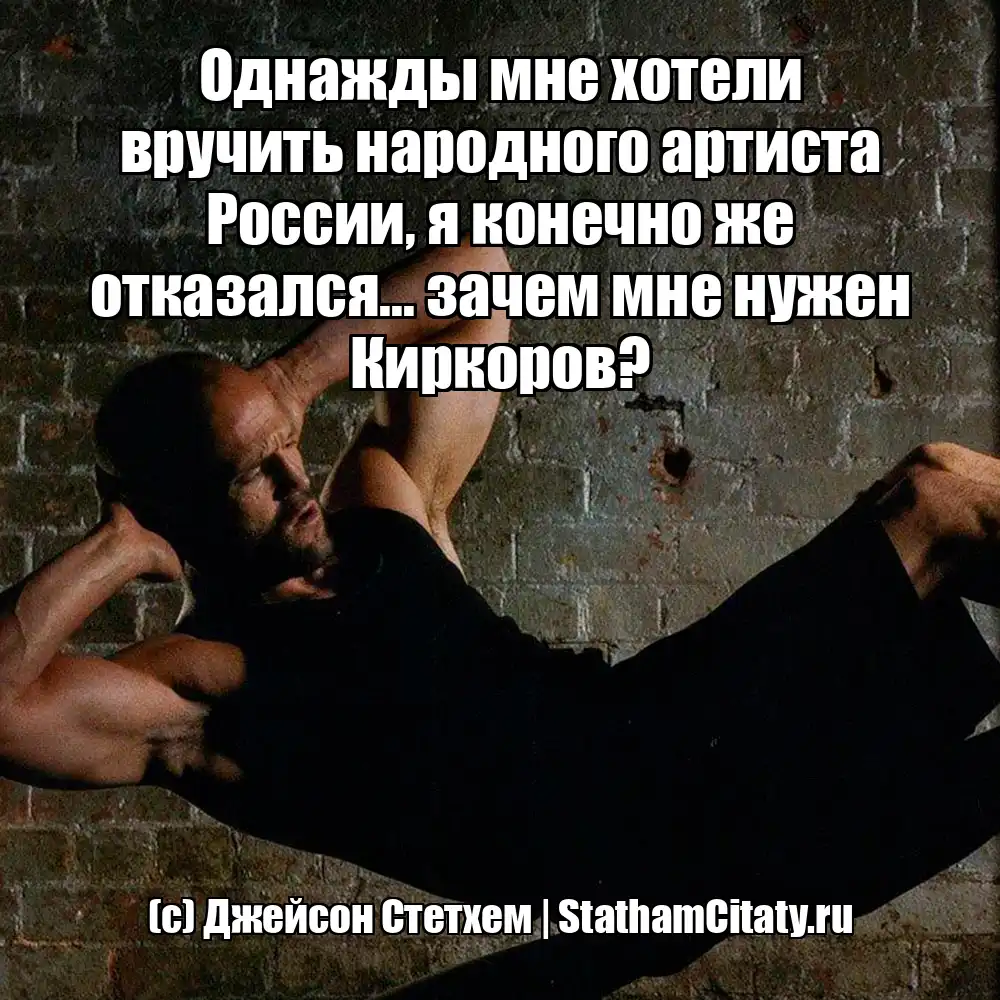 Однажды мне хотели вручить народного артиста России, я конечно же отказался... зачем мне нужен Киркоров?  (с) Джейсон Стетхем