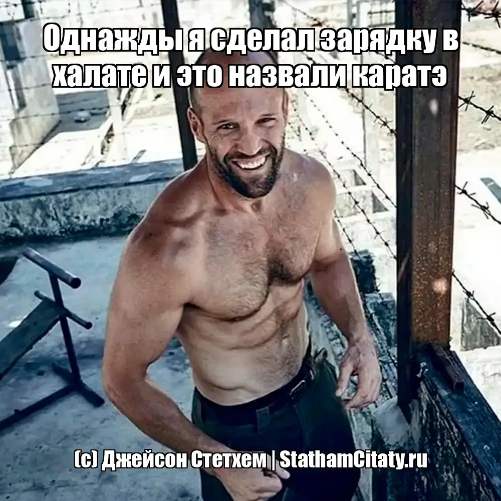 Однажды я сделал зарядку в халате и это назвали каратэ  (с) Джейсон Стетхем