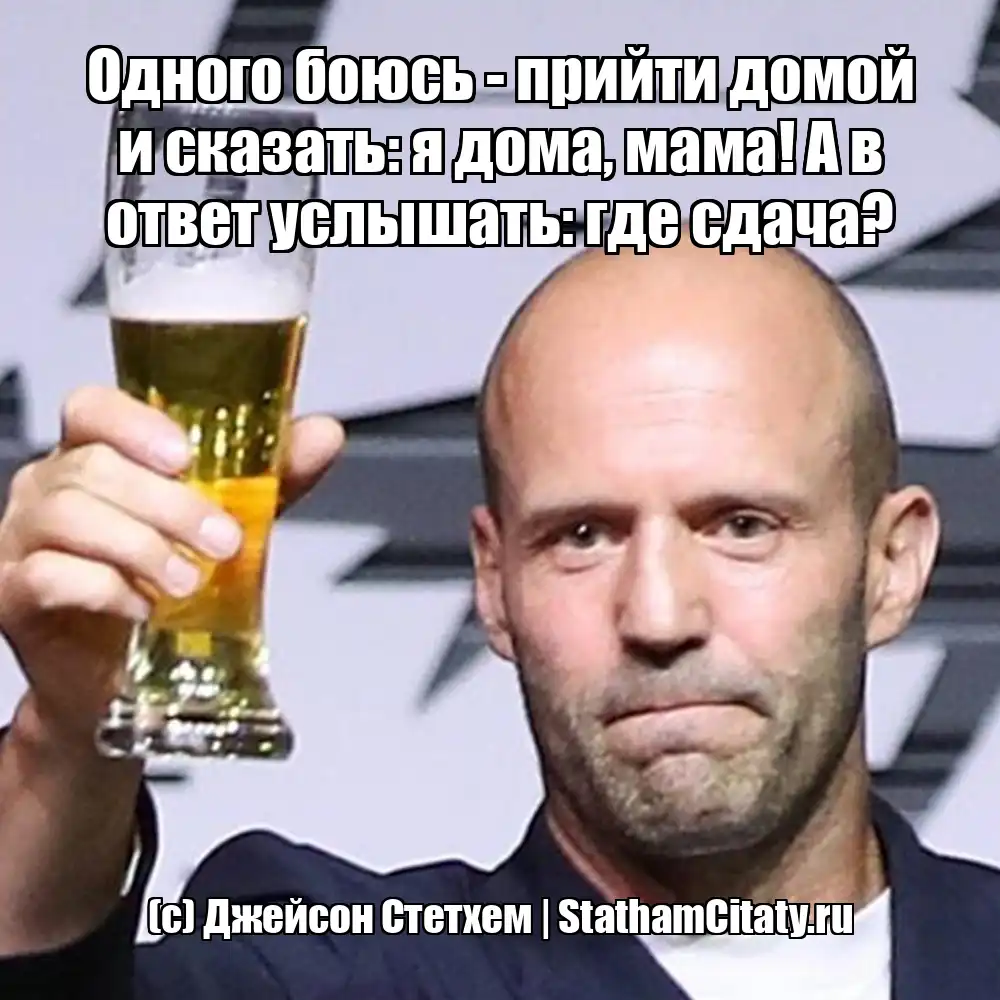 Одного боюсь - прийти домой и сказать: я дома, мама! А в ответ услышать: где сдача?  (с) Джейсон Стетхем