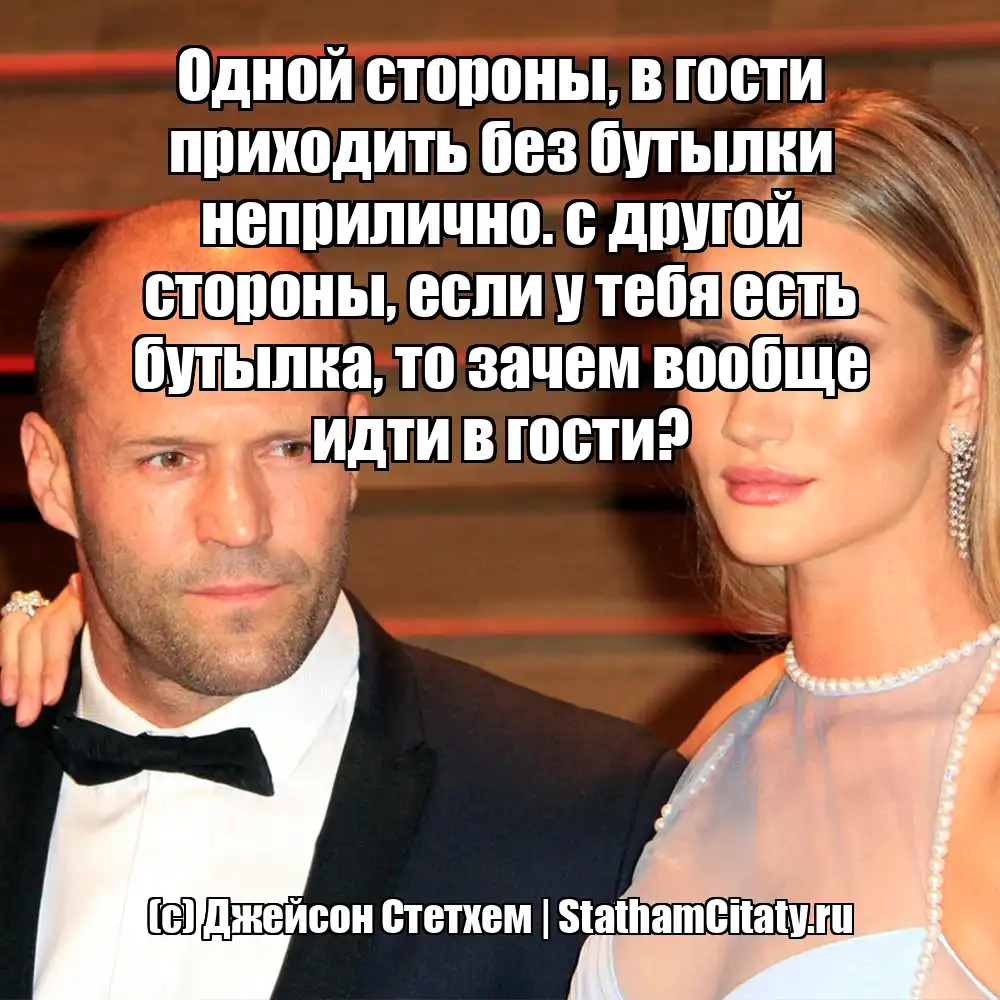 Одной стороны, в гости приходить без бутылки неприлично. с другой стороны, если у тебя есть бутылка, то зачем вообще идти в гости?  (с) Джейсон Стетхем
