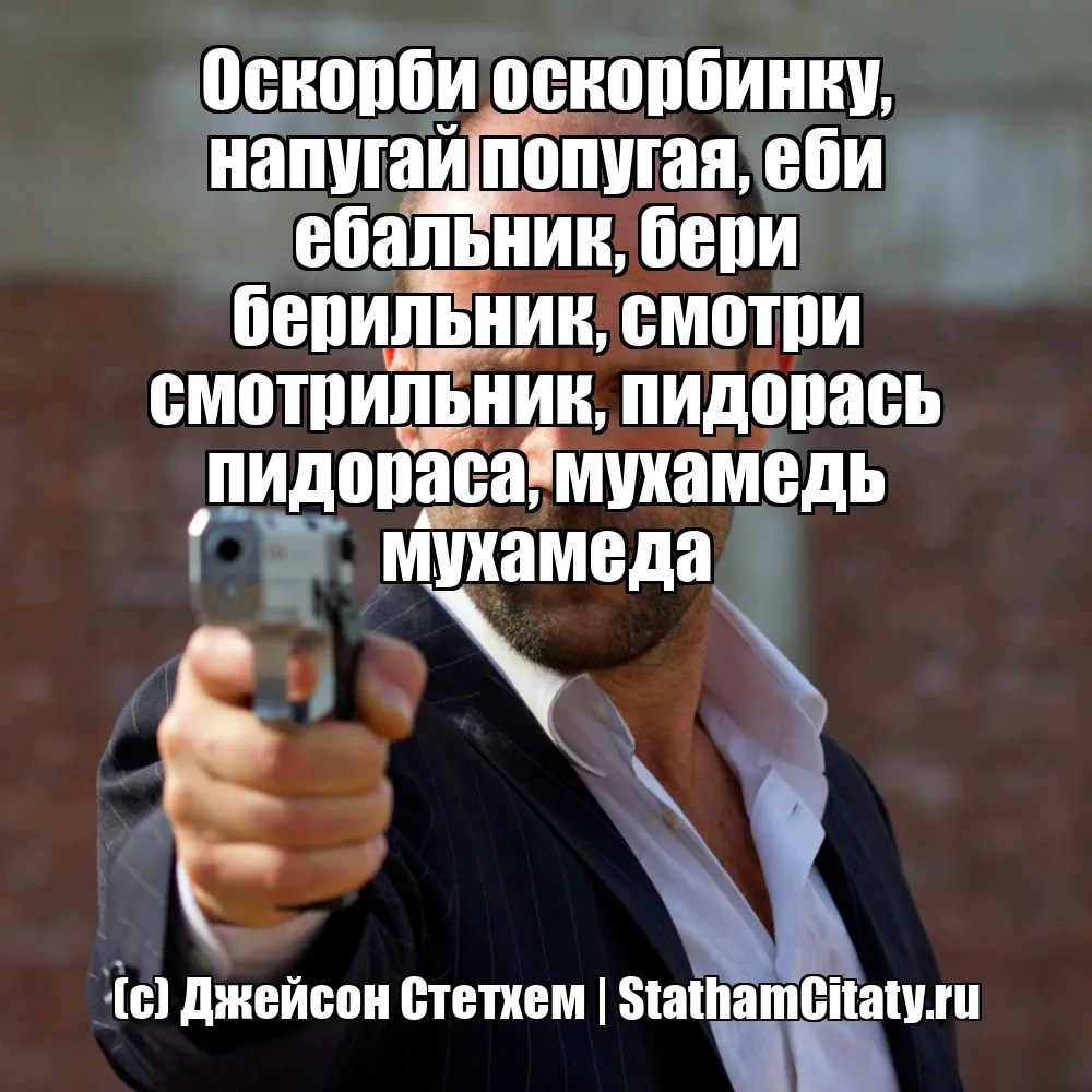 Оскорби оскорбинку, напугай попугая, еби ебальник, бери берильник, смотри смотрильник, пидорась пидораса, мухамедь мухамеда  (с) Джейсон Стетхем