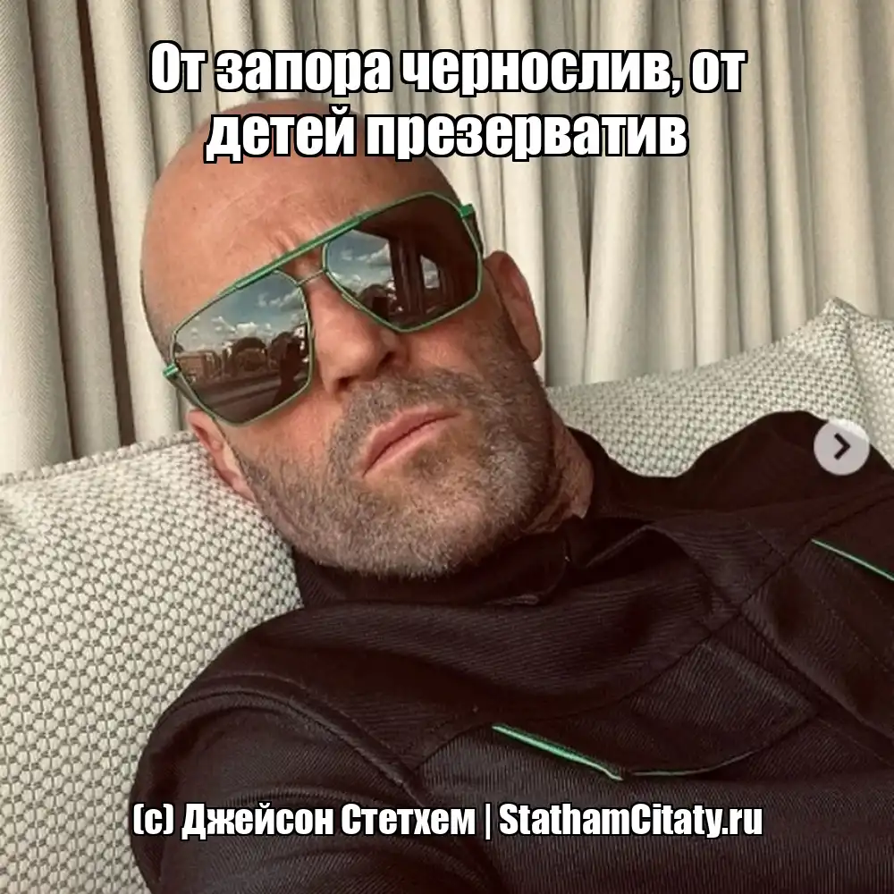 От запора чернослив, от детей презерватив  (с) Джейсон Стетхем