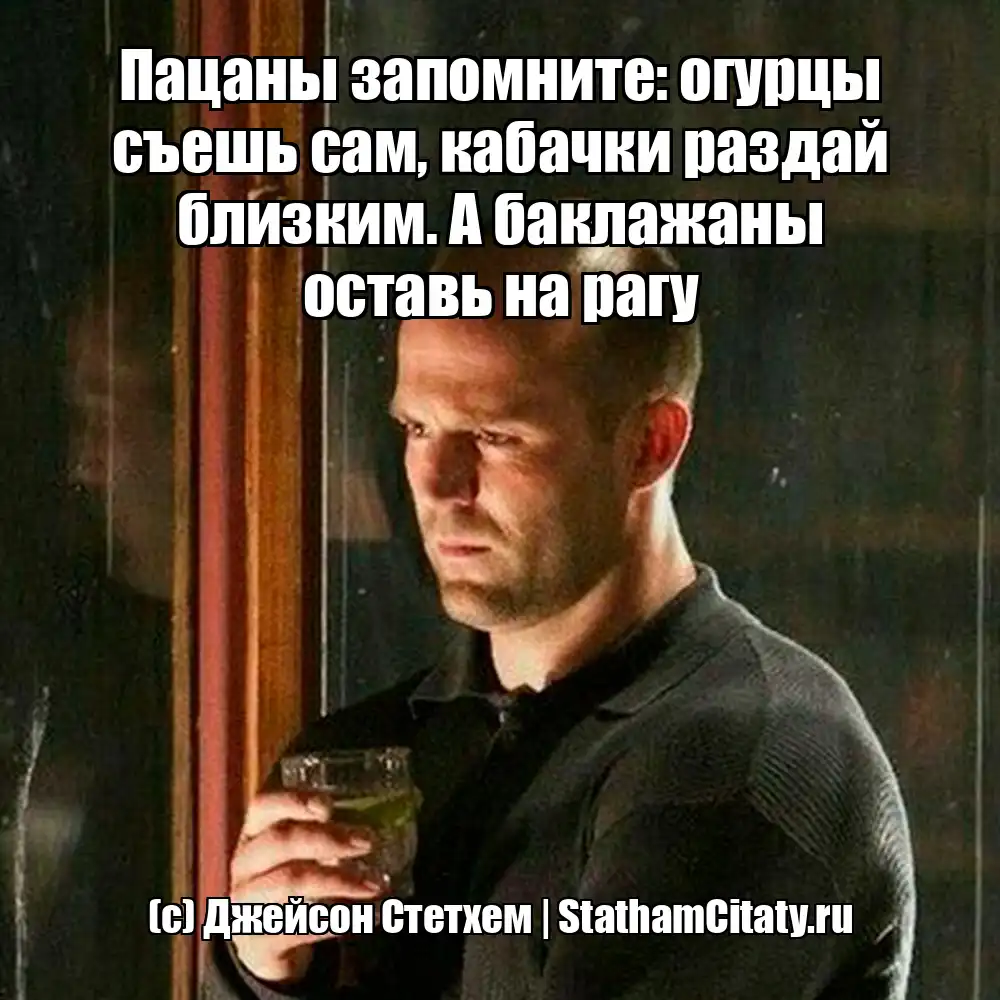 Пацаны запомните: огурцы съешь сам, кабачки раздай близким. А баклажаны оставь на рагу  (с) Джейсон Стетхем