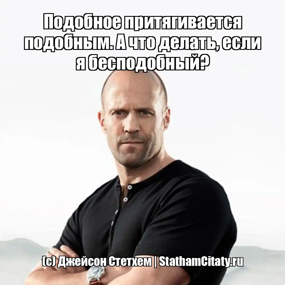 Подобное притягивается подобным. А что делать, если я бесподобный?  (с) Джейсон Стетхем