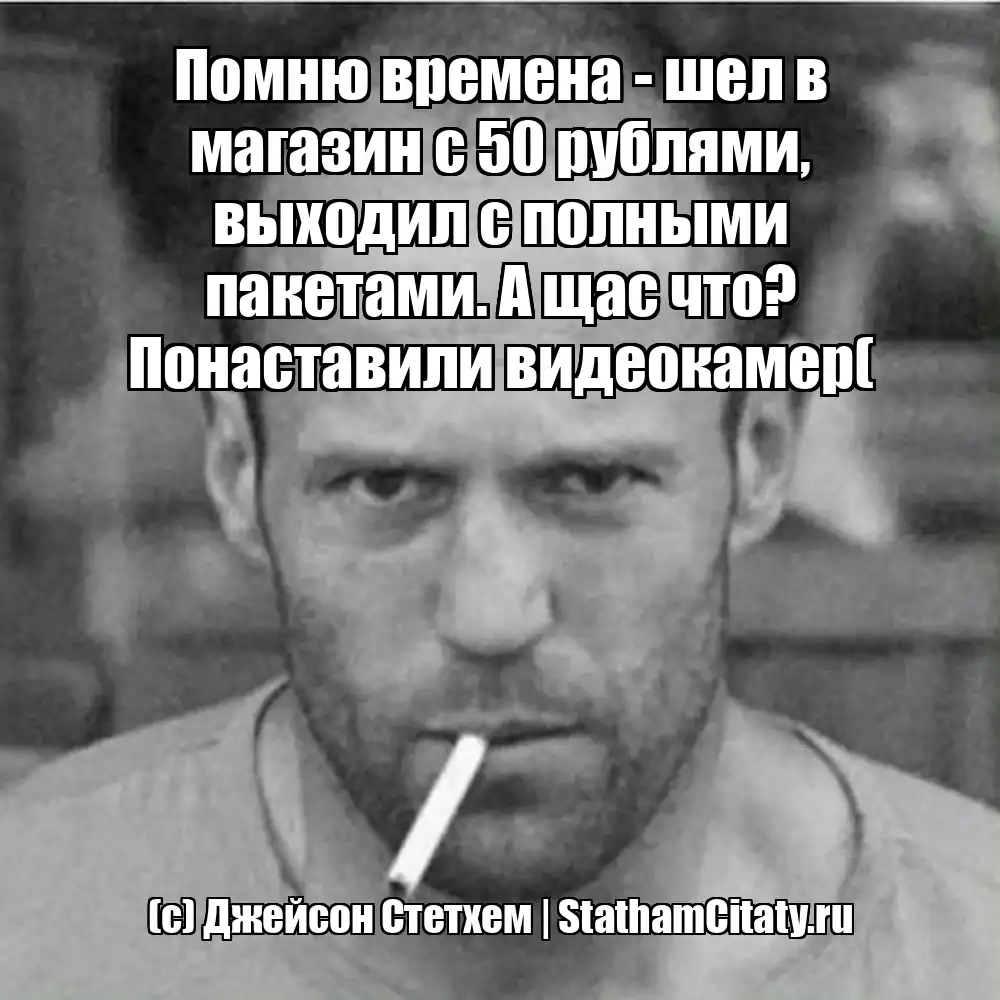 Помню времена - шел в магазин с 50 рублями, выходил с полными пакетами. А щас что? Понаставили видеокамер(  (с) Джейсон Стетхем