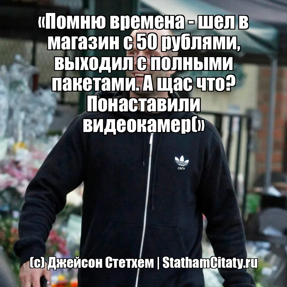 «Помню времена - шел в магазин с 50 рублями, выходил с полными пакетами. А щас что? Понаставили видеокамер(»  (с) Джейсон Стетхем