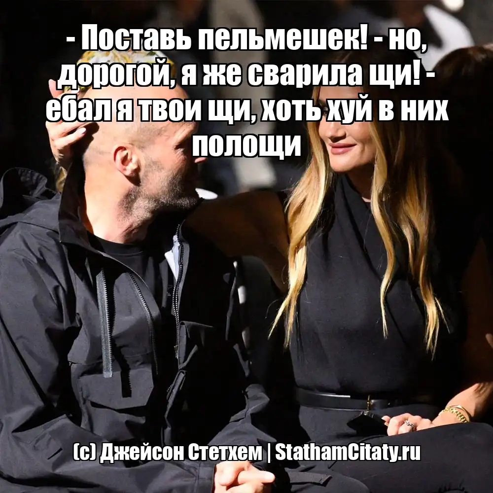 - Поставь пельмешек! - но, дорогой, я же сварила щи! - ебал я твои щи, хоть хуй в них полощи  (с) Джейсон Стетхем