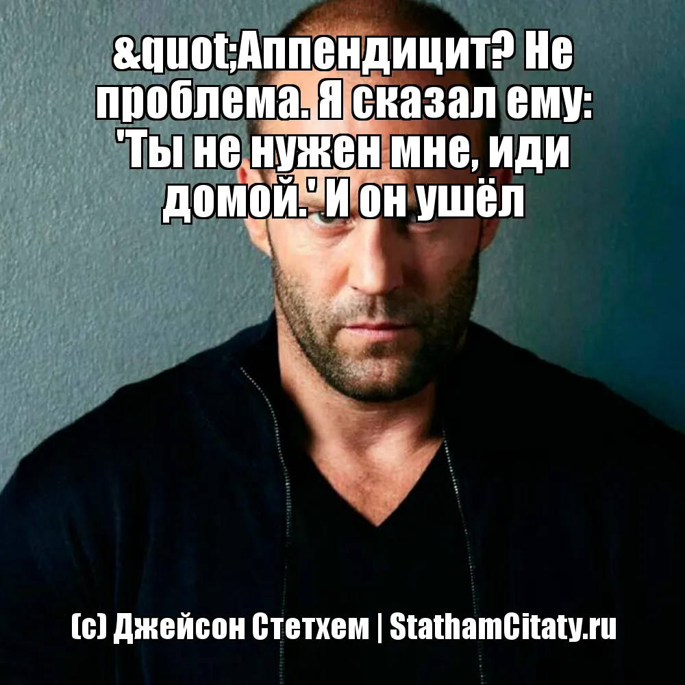 "Аппендицит? Не проблема. Я сказал ему: 'Ты не нужен мне, иди домой.' И он ушёл  (с) Джейсон Стетхем