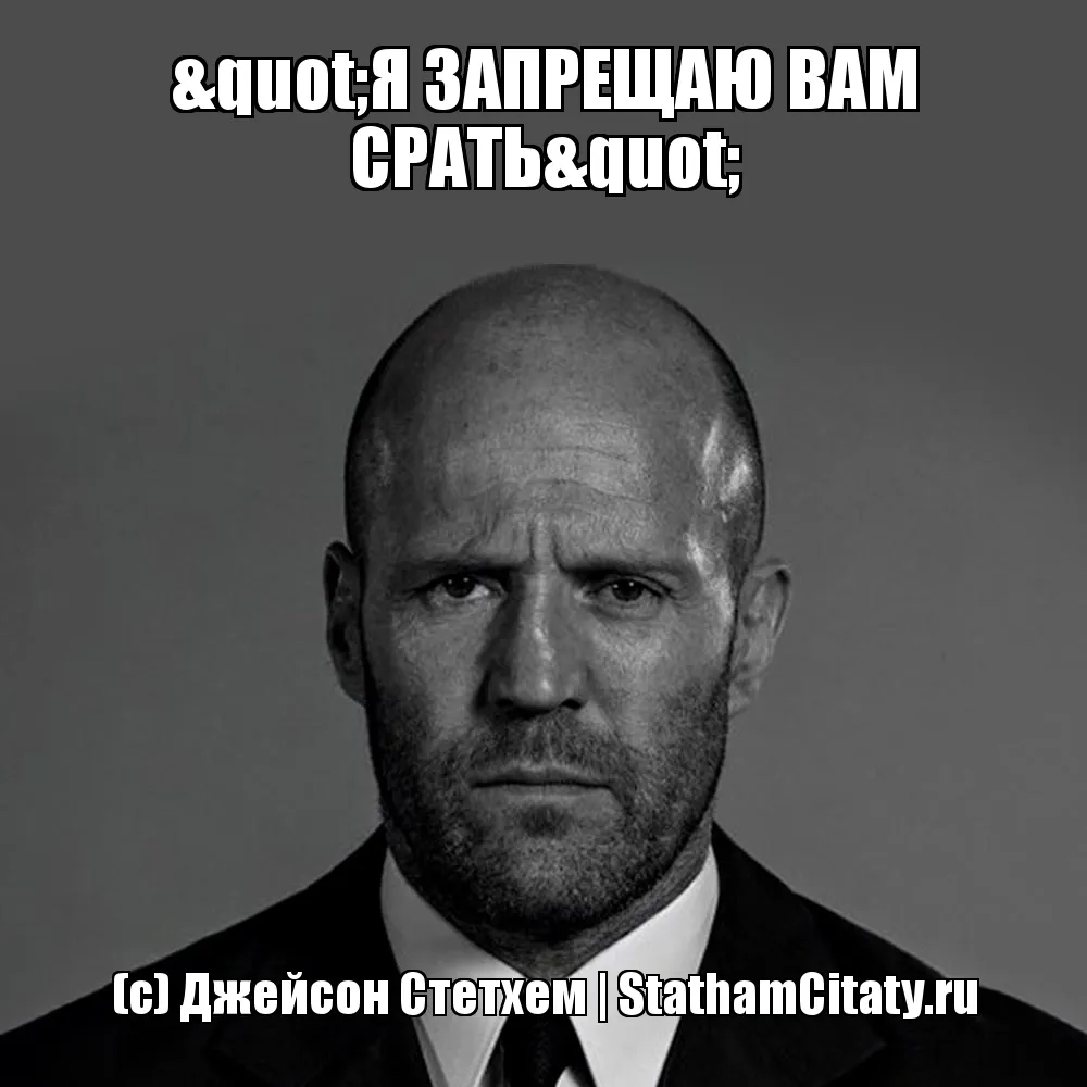 "Я ЗАПРЕЩАЮ ВАМ СРАТЬ"  (с) Джейсон Стетхем