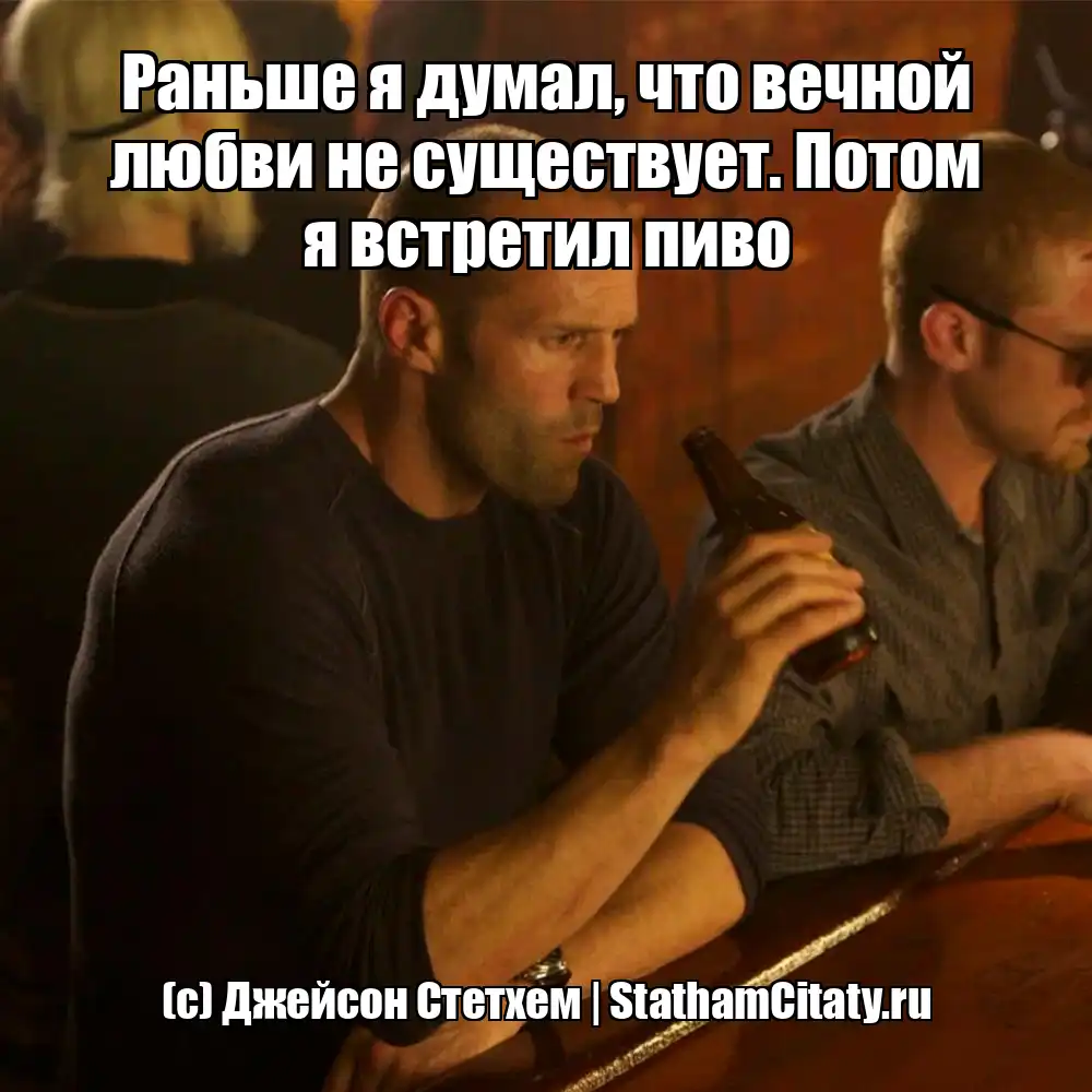 Раньше я думал, что вечной любви не существует. Потом я встретил пиво  (с) Джейсон Стетхем