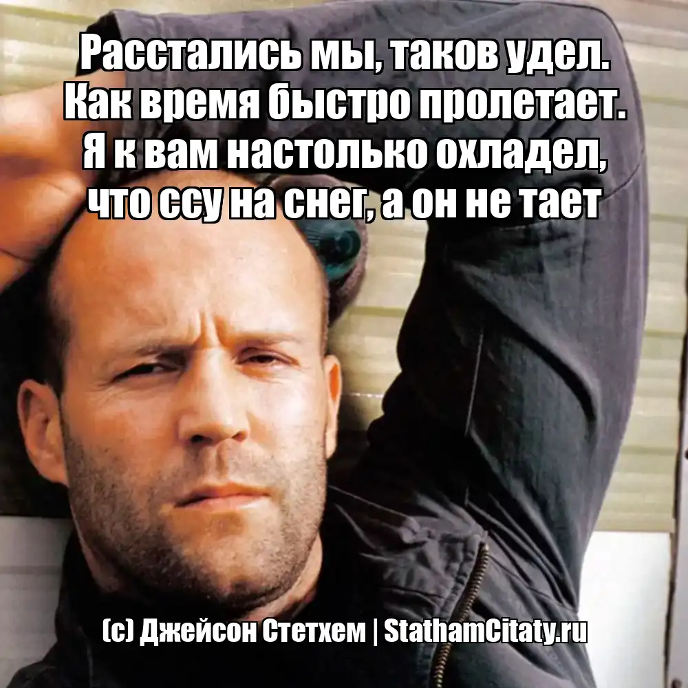 Расстались мы, таков удел. Как время быстро пролетает. Я к вам настолько охладел, что ссу на снег, а он не тает  (с) Джейсон Стетхем