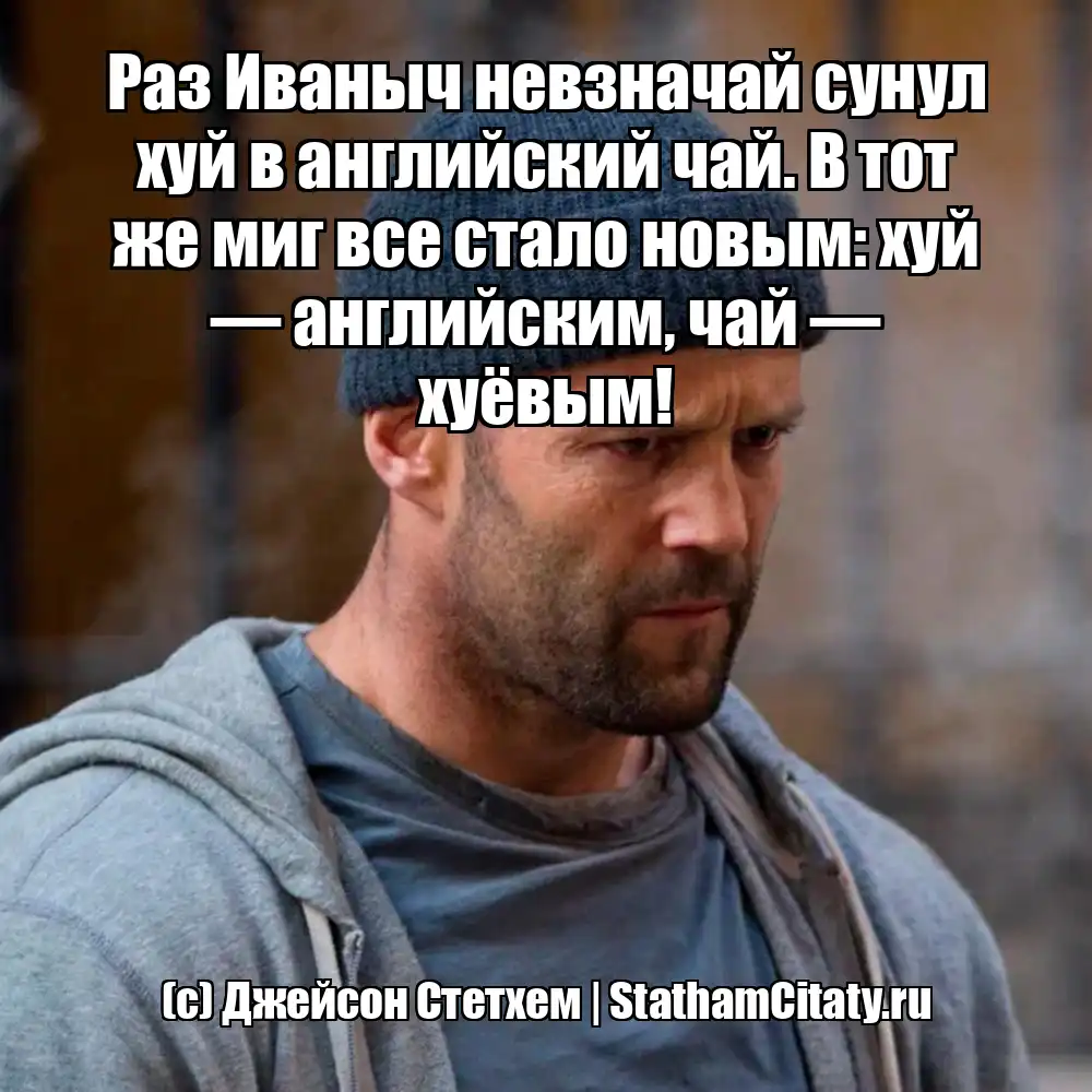 Раз Иваныч невзначай сунул хуй в английский чай. В тот же миг все стало новым: хуй — английским, чай — хуёвым!  (с) Джейсон Стетхем