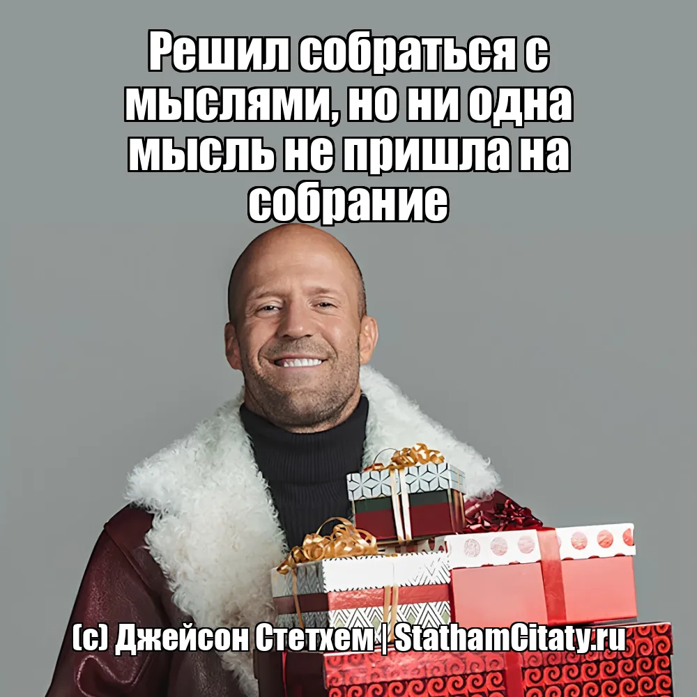 Решил собраться с мыслями, но ни одна мысль не пришла на собрание  (с) Джейсон Стетхем