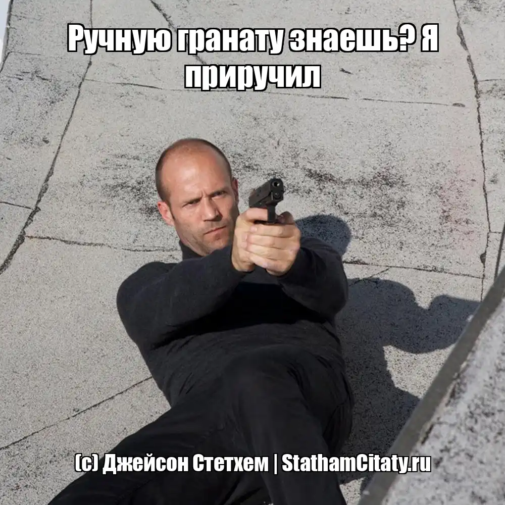 Ручную гранату знаешь? Я приручил  (с) Джейсон Стетхем