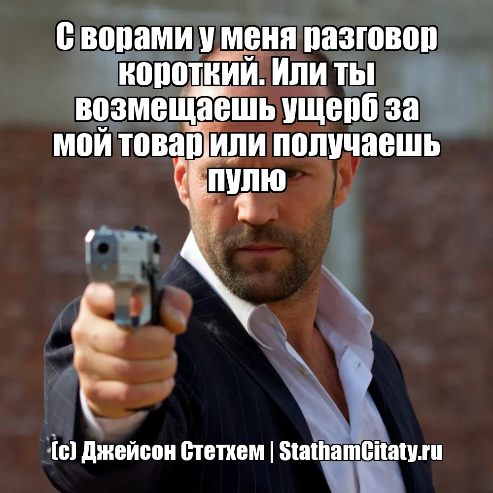 С ворами у меня разговор короткий. Или ты возмещаешь ущерб за мой товар или получаешь пулю  (с) Джейсон Стетхем