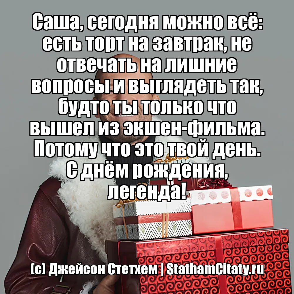 Саша, сегодня можно всё: есть торт на завтрак, не отвечать на лишние вопросы и выглядеть так, будто ты только что вышел из экшен-фильма. Потому что это твой день. С днём рождения, легенда!  (с) Джейсон Стетхем