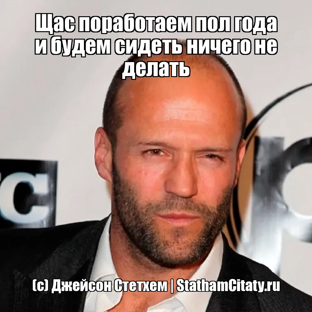 Щас поработаем пол года и будем сидеть ничего не делать  (с) Джейсон Стетхем