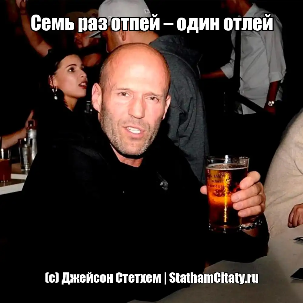 Семь раз отпей – один отлей  (с) Джейсон Стетхем