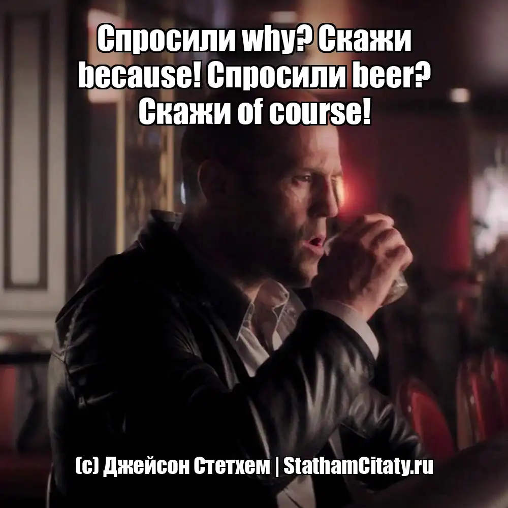 Спросили why? Скажи because! Спросили beer? Скажи of course!  (с) Джейсон Стетхем