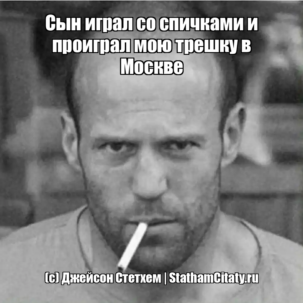 Сын играл со спичками и проиграл мою трешку в Москве  (с) Джейсон Стетхем