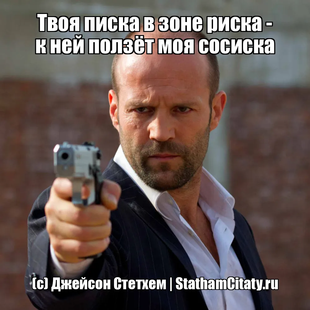 Твоя писка в зоне риска - к ней ползёт моя сосиска  (с) Джейсон Стетхем