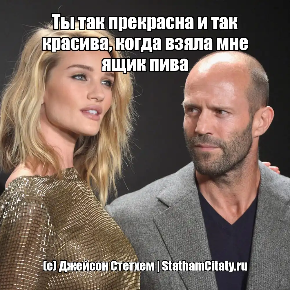 Ты так прекрасна и так красива, когда взяла мне ящик пива  (с) Джейсон Стетхем