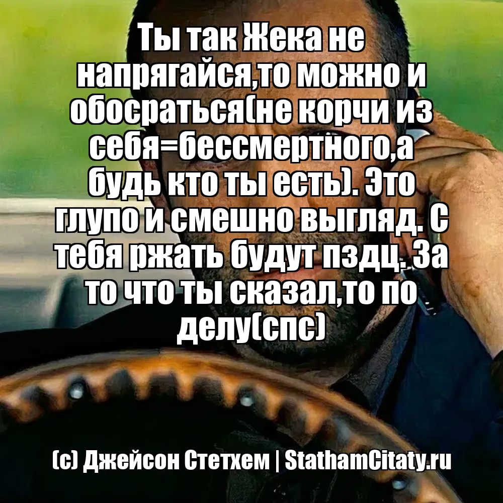 Ты так Жека не напрягайся,то можно и обосраться(не корчи из себя=бессмертного,а будь кто ты есть). Это глупо и смешно выгляд. С тебя ржать будут пздц. За то что ты сказал,то по делу(спс)  (с) Джейсон Стетхем
