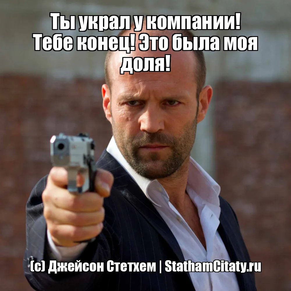Ты украл у компании! Тебе конец! Это была моя доля!  (с) Джейсон Стетхем