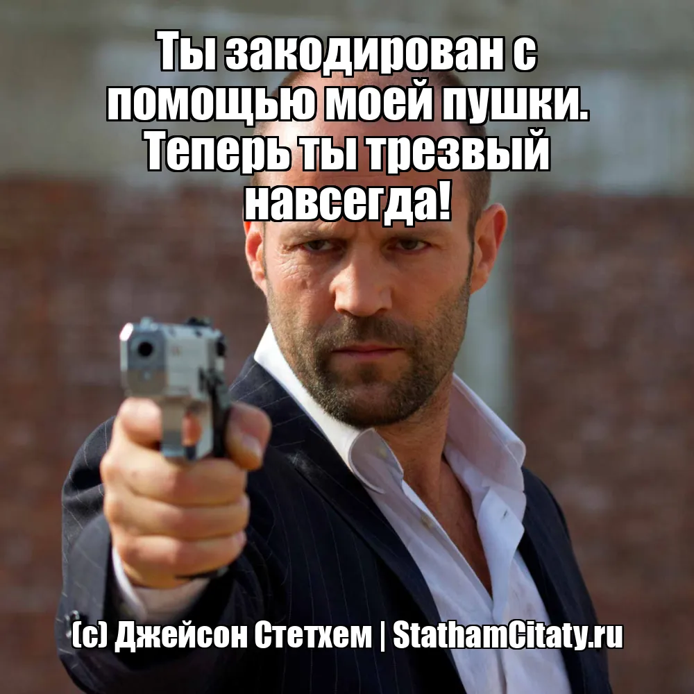 Ты закодирован с помощью моей пушки. Теперь ты трезвый навсегда!  (с) Джейсон Стетхем