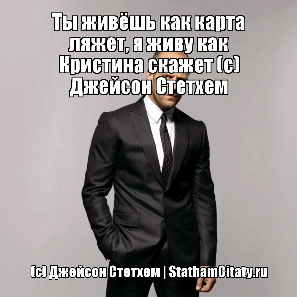 Ты живёшь как карта ляжет, я живу как Кристина скажет (с) Джейсон Стетхем  (с) Джейсон Стетхем