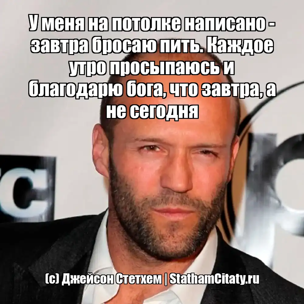У меня на потолке написано - завтра бросаю пить. Каждое утро просыпаюсь и благодарю бога, что завтра, а не сегодня  (с) Джейсон Стетхем